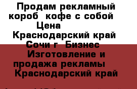Продам рекламный короб (кофе с собой) › Цена ­ 7 000 - Краснодарский край, Сочи г. Бизнес » Изготовление и продажа рекламы   . Краснодарский край